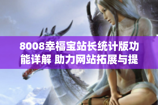 8008幸福寶站長統(tǒng)計版功能詳解 助力網(wǎng)站拓展與提升用戶體驗