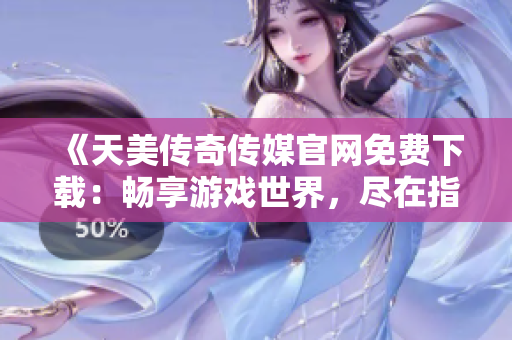 《天美傳奇?zhèn)髅焦倬W(wǎng)免費(fèi)下載：暢享游戲世界，盡在指尖間》