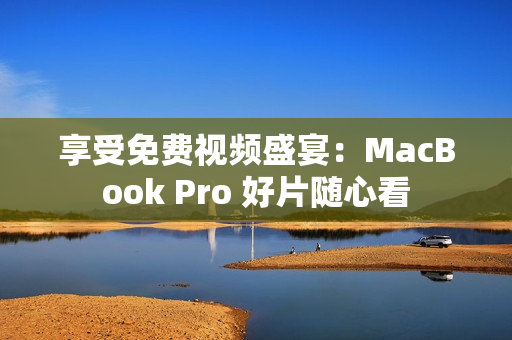享受免費(fèi)視頻盛宴：MacBook Pro 好片隨心看