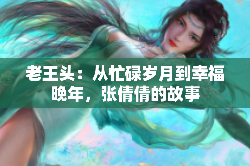 老王頭：從忙碌歲月到幸福晚年，張倩倩的故事