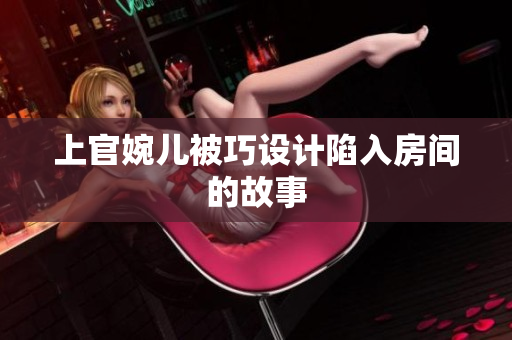 上官婉兒被巧設(shè)計(jì)陷入房間的故事