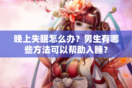 晚上失眠怎么辦？男生有哪些方法可以幫助入睡？