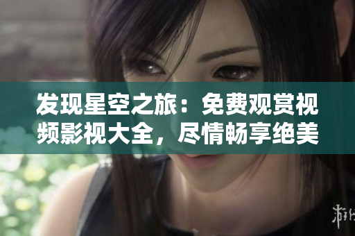 發(fā)現(xiàn)星空之旅：免費(fèi)觀賞視頻影視大全，盡情暢享絕美畫(huà)面