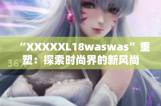 “XXXXXL18waswas”重塑：探索時(shí)尚界的新風(fēng)尚