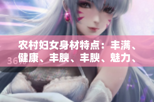 農(nóng)村婦女身材特點(diǎn)：豐滿、健康、豐腴、豐腴、魅力、豐滿、豐滿、美麗。