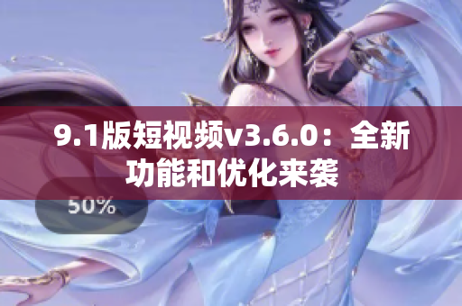 9.1版短視頻v3.6.0：全新功能和優(yōu)化來(lái)襲