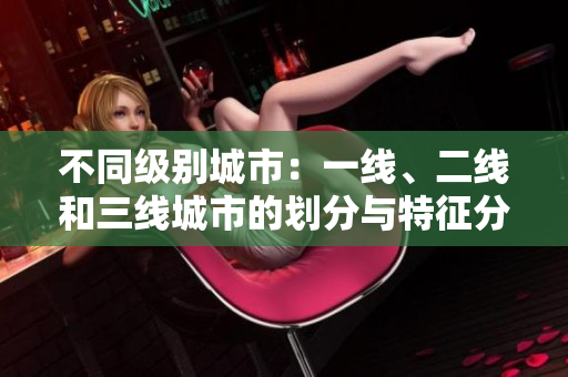 不同級(jí)別城市：一線、二線和三線城市的劃分與特征分析