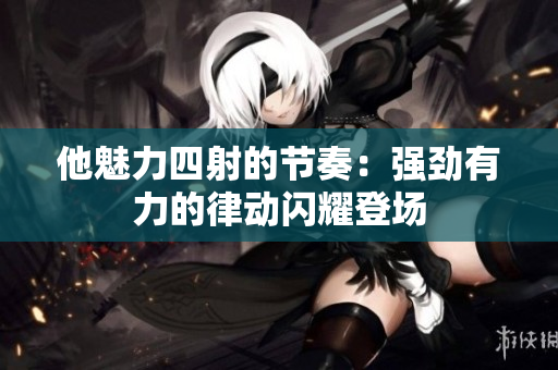 他魅力四射的節(jié)奏：強(qiáng)勁有力的律動(dòng)閃耀登場(chǎng)