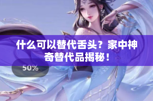 什么可以替代舌頭？家中神奇替代品揭秘！