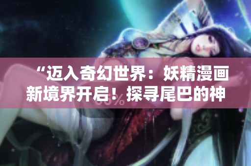 “邁入奇幻世界：妖精漫畫(huà)新境界開(kāi)啟！探尋尾巴的神秘奇遇！”