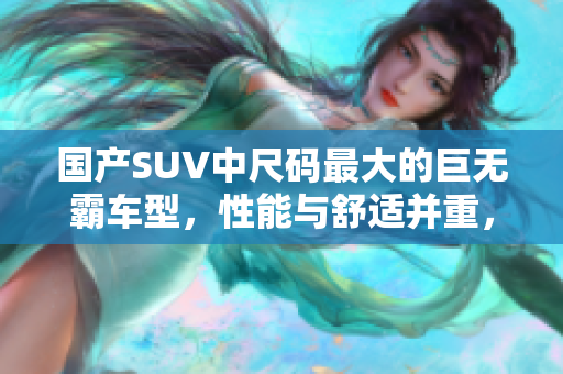 國產(chǎn)SUV中尺碼最大的巨無霸車型，性能與舒適并重，引領(lǐng)座駕新時代
