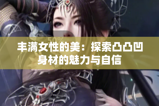豐滿女性的美：探索凸凸凹身材的魅力與自信