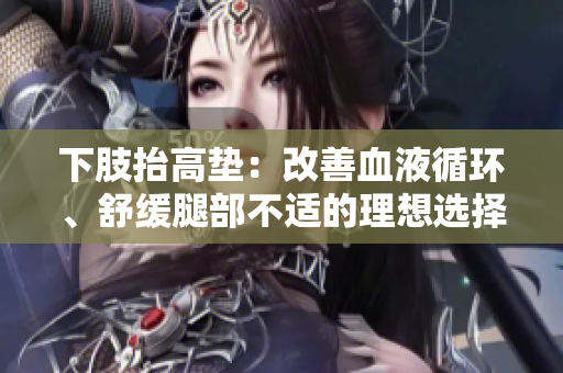 下肢抬高墊：改善血液循環(huán)、舒緩?fù)炔坎贿m的理想選擇
