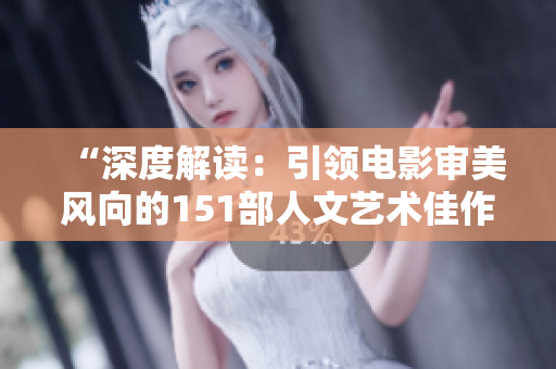 “深度解讀：引領(lǐng)電影審美風(fēng)向的151部人文藝術(shù)佳作”