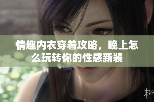 情趣內(nèi)衣穿著攻略，晚上怎么玩轉(zhuǎn)你的性感新裝