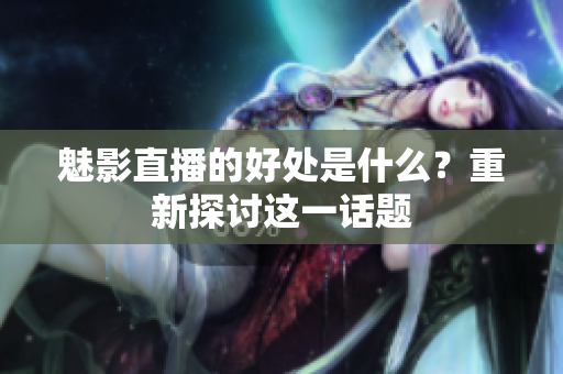 魅影直播的好處是什么？重新探討這一話題
