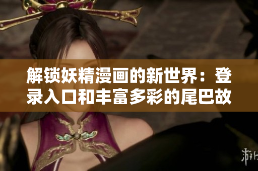 解鎖妖精漫畫(huà)的新世界：登錄入口和豐富多彩的尾巴故事