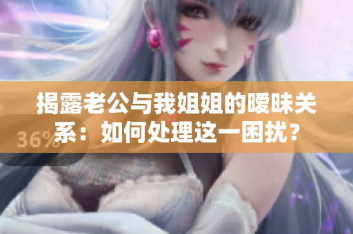 揭露老公與我姐姐的曖昧關(guān)系：如何處理這一困擾？