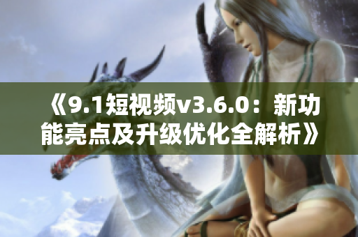 《9.1短視頻v3.6.0：新功能亮點(diǎn)及升級(jí)優(yōu)化全解析》