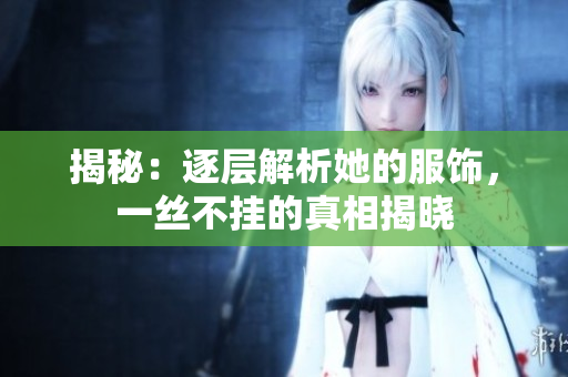 揭秘：逐層解析她的服飾，一絲不掛的真相揭曉
