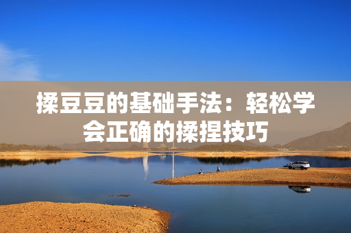 揉豆豆的基礎(chǔ)手法：輕松學(xué)會(huì)正確的揉捏技巧