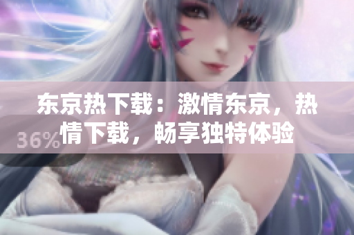 東京熱下載：激情東京，熱情下載，暢享獨(dú)特體驗(yàn)
