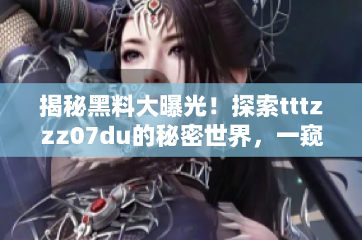 揭秘黑料大曝光！探索tttzzz07du的秘密世界，一窺神秘背后的故事