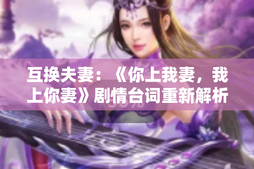 互換夫妻：《你上我妻，我上你妻》劇情臺(tái)詞重新解析