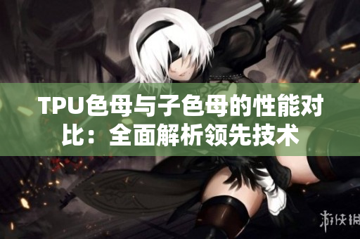 TPU色母與子色母的性能對(duì)比：全面解析領(lǐng)先技術(shù)