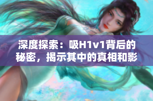 深度探索：吸H1v1背后的秘密，揭示其中的真相和影響