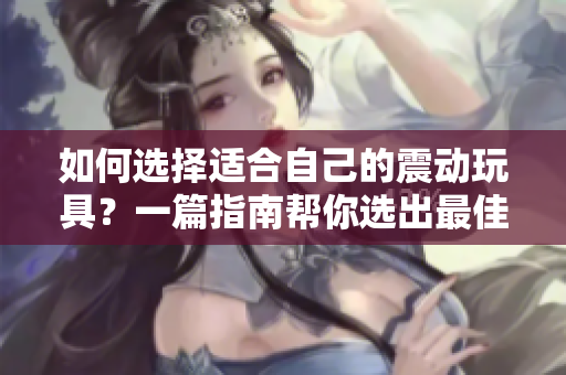 如何選擇適合自己的震動玩具？一篇指南幫你選出最佳款式