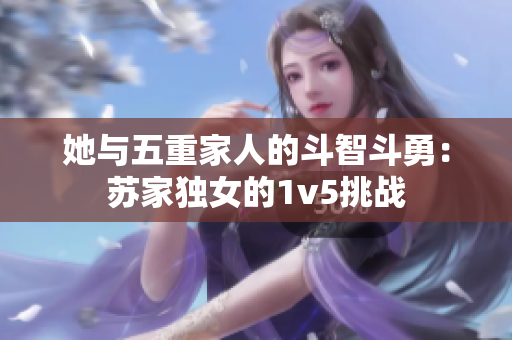 她與五重家人的斗智斗勇：蘇家獨(dú)女的1v5挑戰(zhàn)
