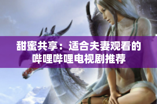 甜蜜共享：適合夫妻觀看的嗶哩嗶哩電視劇推薦