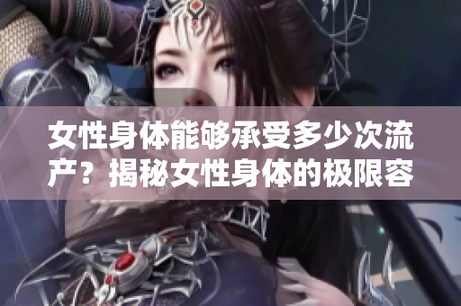 女性身體能夠承受多少次流產(chǎn)？揭秘女性身體的極限容忍能力