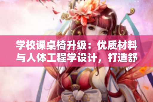 學(xué)校課桌椅升級(jí)：優(yōu)質(zhì)材料與人體工程學(xué)設(shè)計(jì)，打造舒適學(xué)習(xí)環(huán)境