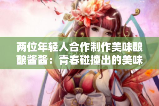 兩位年輕人合作制作美味釀釀醬醬：青春碰撞出的美味佳肴