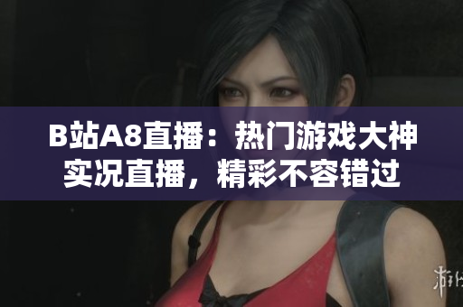 B站A8直播：熱門游戲大神實況直播，精彩不容錯過