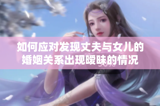 如何應(yīng)對發(fā)現(xiàn)丈夫與女兒的婚姻關(guān)系出現(xiàn)曖昧的情況