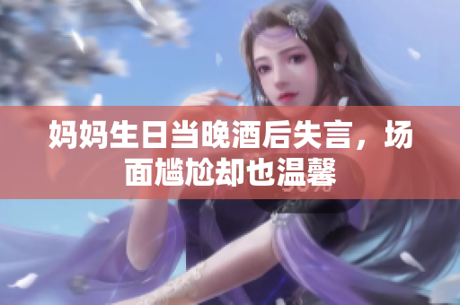 媽媽生日當(dāng)晚酒后失言，場面尷尬卻也溫馨