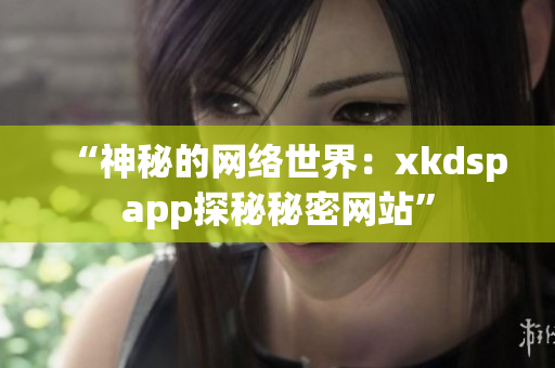 “神秘的網(wǎng)絡(luò)世界：xkdspapp探秘秘密網(wǎng)站”