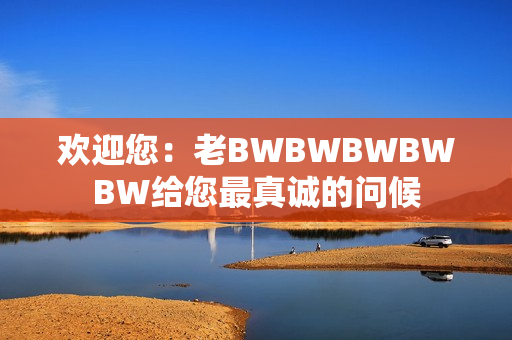歡迎您：老BWBWBWBWBW給您最真誠(chéng)的問(wèn)候