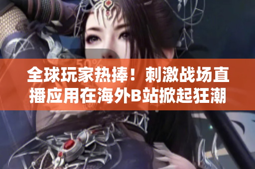 全球玩家熱捧！刺激戰(zhàn)場(chǎng)直播應(yīng)用在海外B站掀起狂潮