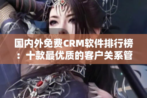 國內(nèi)外免費CRM軟件排行榜：十款最優(yōu)質(zhì)的客戶關(guān)系管理軟件匯總