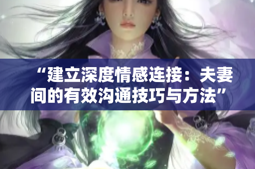 “建立深度情感連接：夫妻間的有效溝通技巧與方法”