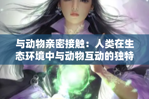 與動物親密接觸：人類在生態(tài)環(huán)境中與動物互動的獨特體驗