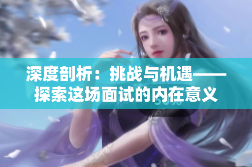深度剖析：挑戰(zhàn)與機(jī)遇——探索這場面試的內(nèi)在意義
