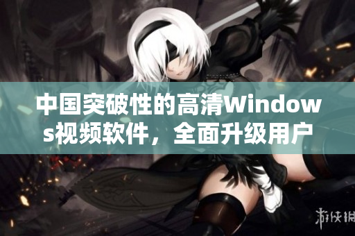 中國突破性的高清Windows視頻軟件，全面升級用戶體驗