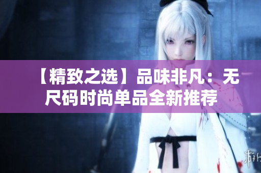 【精致之選】品味非凡：無尺碼時尚單品全新推薦