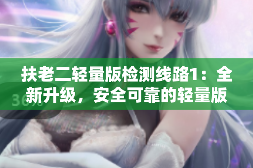 扶老二輕量版檢測(cè)線路1：全新升級(jí)，安全可靠的輕量版檢測(cè)線路1發(fā)布