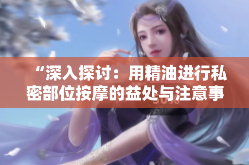 “深入探討：用精油進行私密部位按摩的益處與注意事項”